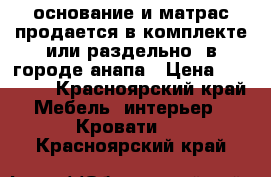 основание и матрас продается в комплекте или раздельно  в городе анапа › Цена ­ 13 000 - Красноярский край Мебель, интерьер » Кровати   . Красноярский край